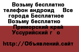 Возьму бесплатно телефон андроид  - Все города Бесплатное » Возьму бесплатно   . Приморский край,Уссурийский г. о. 